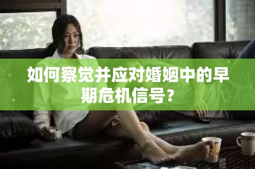 如何察觉并应对婚姻中的早期危机信号？