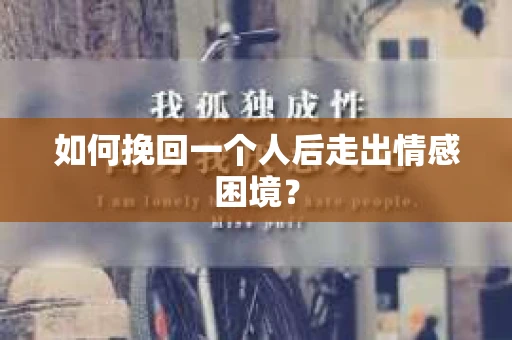 如何挽回一个人后走出情感困境？