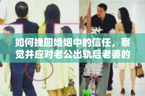 如何挽回婚姻中的信任，察觉并应对老公出轨后老婆的危机信号
