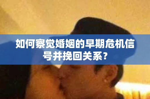 如何察觉婚姻的早期危机信号并挽回关系？