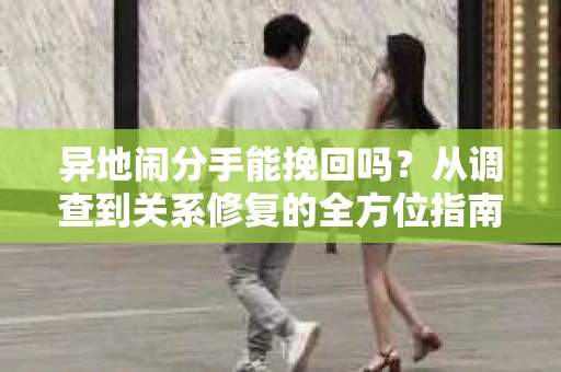 异地闹分手能挽回吗？从调查到关系修复的全方位指南