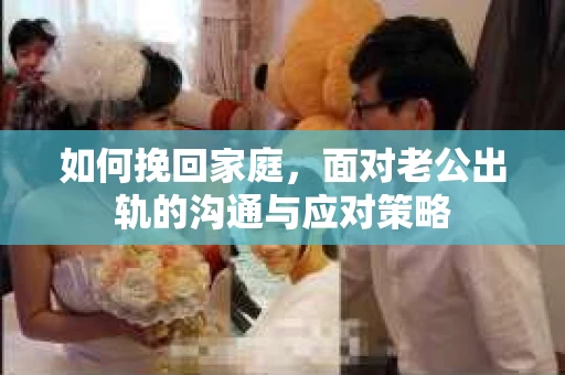 如何挽回家庭，面对老公出轨的沟通与应对策略