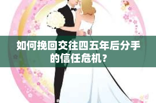 如何挽回交往四五年后分手的信任危机？