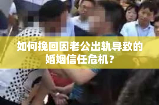 如何挽回因老公出轨导致的婚姻信任危机？