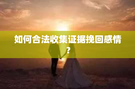 如何合法收集证据挽回感情？