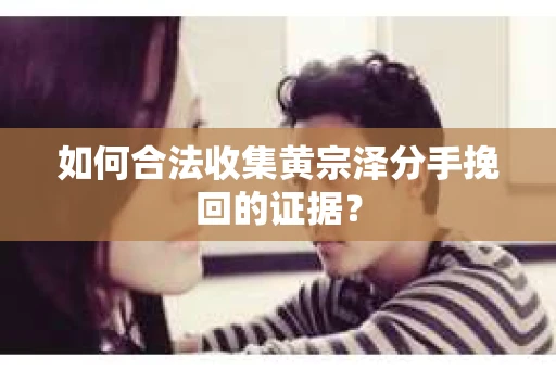 如何合法收集黄宗泽分手挽回的证据？