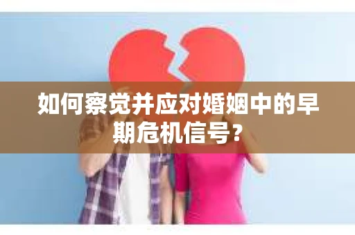 如何察觉并应对婚姻中的早期危机信号？