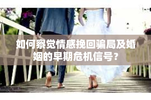 如何察觉情感挽回骗局及婚姻的早期危机信号？