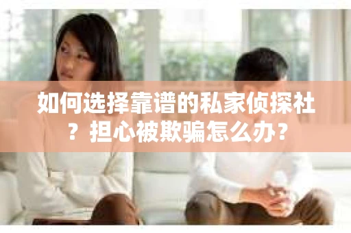 如何选择靠谱的私家侦探社？担心被欺骗怎么办？