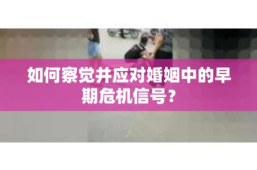 如何察觉并应对婚姻中的早期危机信号？