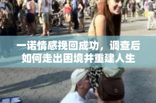 一诺情感挽回成功，调查后如何走出困境并重建人生