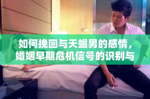 如何挽回与天蝎男的感情，婚姻早期危机信号的识别与应对