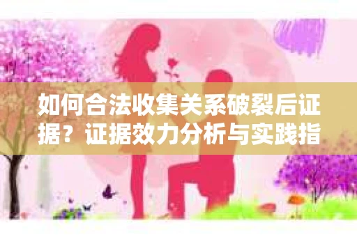 如何合法收集关系破裂后证据？证据效力分析与实践指南