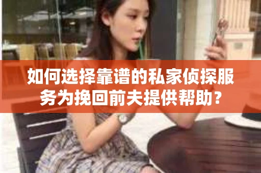 如何选择靠谱的私家侦探服务为挽回前夫提供帮助？