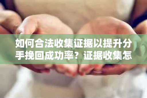 如何合法收集证据以提升分手挽回成功率？证据收集怎么办？