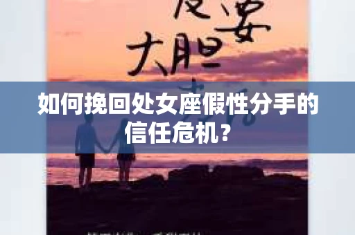 如何挽回处女座假性分手的信任危机？