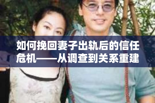 如何挽回妻子出轨后的信任危机——从调查到关系重建的全方位指南