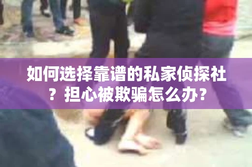 如何选择靠谱的私家侦探社？担心被欺骗怎么办？