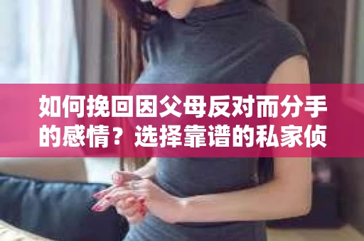 如何挽回因父母反对而分手的感情？选择靠谱的私家侦探社怎么办？