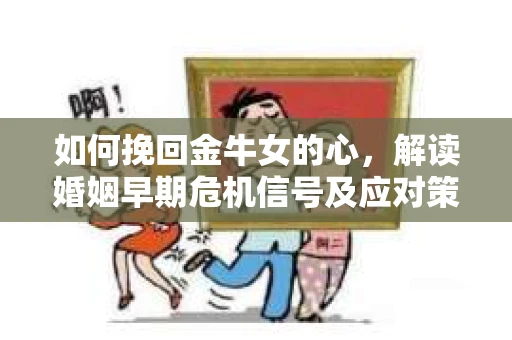 如何挽回金牛女的心，解读婚姻早期危机信号及应对策略
