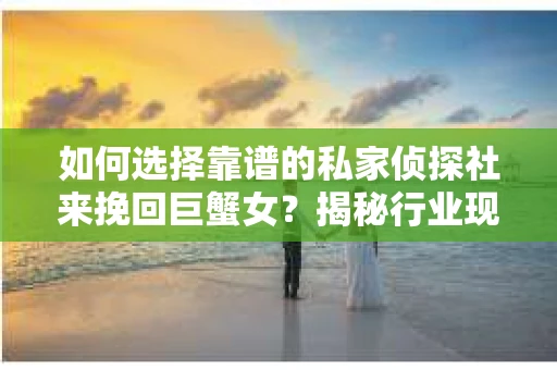 如何选择靠谱的私家侦探社来挽回巨蟹女？揭秘行业现状与陷阱，让你轻松避坑