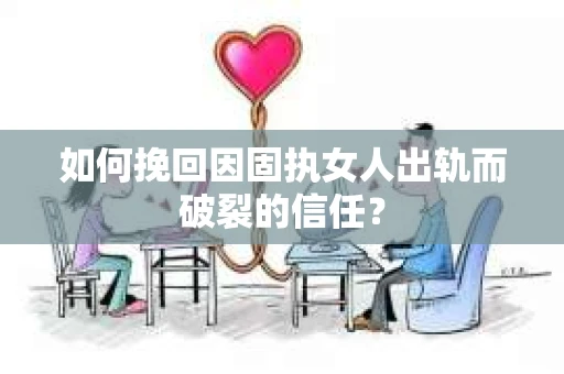 如何挽回因固执女人出轨而破裂的信任？