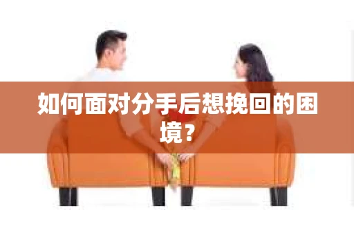 如何面对分手后想挽回的困境？