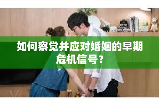 如何察觉并应对婚姻的早期危机信号？