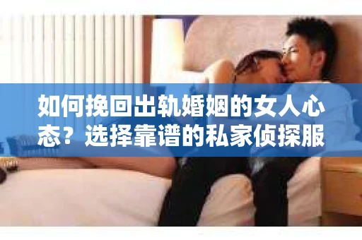如何挽回出轨婚姻的女人心态？选择靠谱的私家侦探服务指南