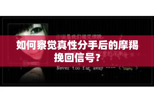 如何察觉真性分手后的摩羯挽回信号？