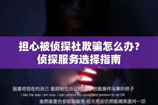 担心被侦探社欺骗怎么办？侦探服务选择指南