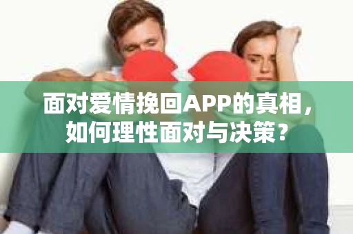 面对爱情挽回APP的真相，如何理性面对与决策？