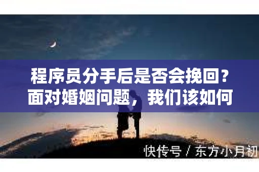 程序员分手后是否会挽回？面对婚姻问题，我们该如何应对？