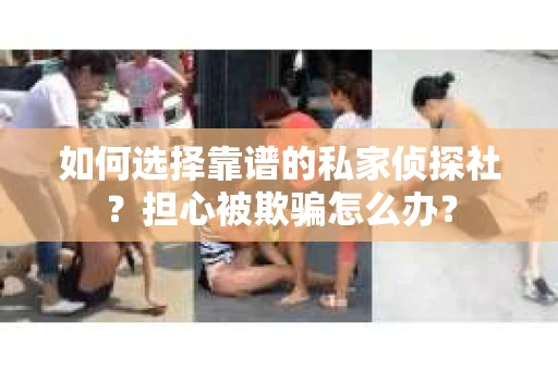 如何选择靠谱的私家侦探社？担心被欺骗怎么办？