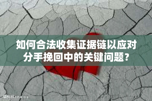 如何合法收集证据链以应对分手挽回中的关键问题？