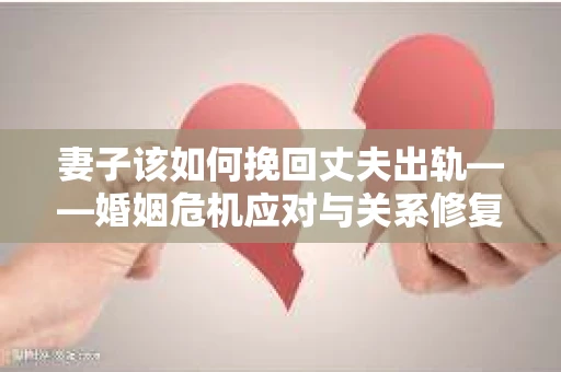 妻子该如何挽回丈夫出轨——婚姻危机应对与关系修复全攻略