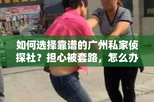 如何选择靠谱的广州私家侦探社？担心被套路，怎么办？