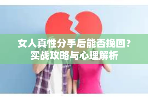 女人真性分手后能否挽回？实战攻略与心理解析