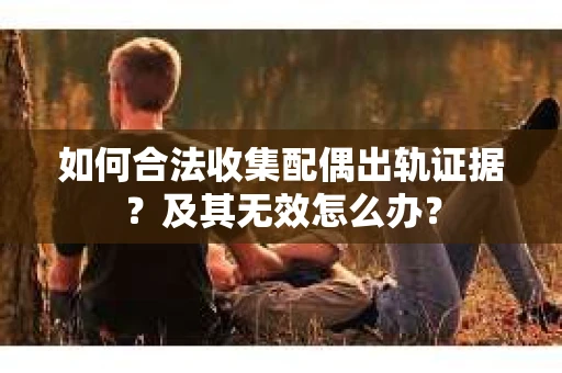 如何合法收集配偶出轨证据？及其无效怎么办？