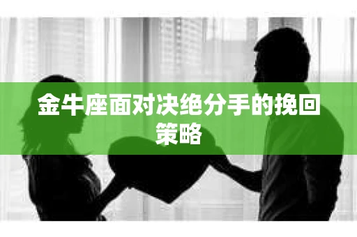 金牛座面对决绝分手的挽回策略