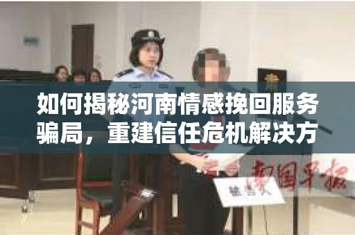 如何揭秘河南情感挽回服务骗局，重建信任危机解决方案？