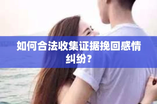 如何合法收集证据挽回感情纠纷？