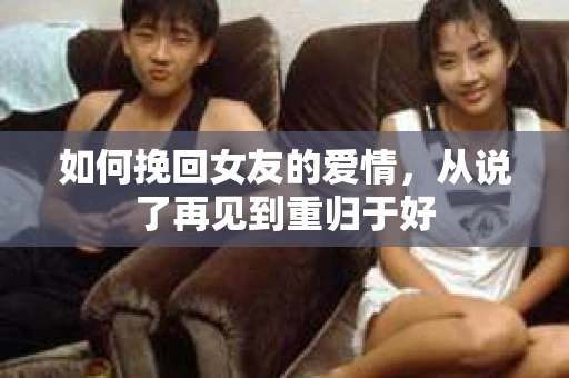 如何挽回女友的爱情，从说了再见到重归于好