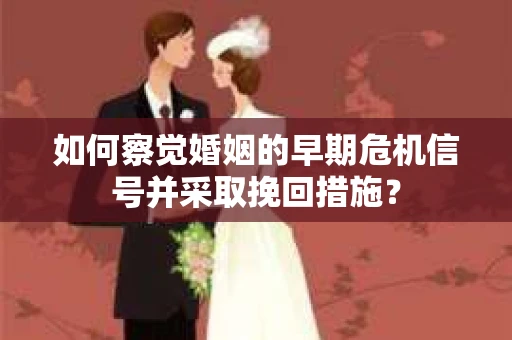 如何察觉婚姻的早期危机信号并采取挽回措施? 如何察觉婚姻的早期危机信号并采取挽回措施?