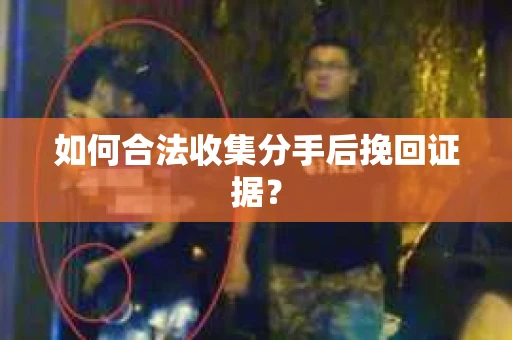 如何合法收集分手后挽回证据？
