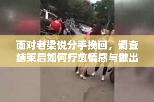 面对老梁说分手挽回，调查结束后如何疗愈情感与做出人生决策？