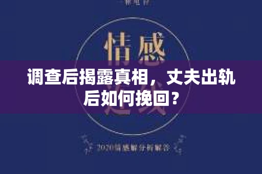 调查后揭露真相，丈夫出轨后如何挽回？