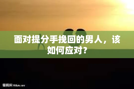 面对提分手挽回的男人，该如何应对？