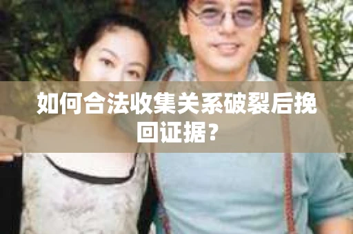 如何合法收集关系破裂后挽回证据？