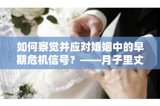 如何察觉并应对婚姻中的早期危机信号？——月子里丈夫出轨后的挽回策略